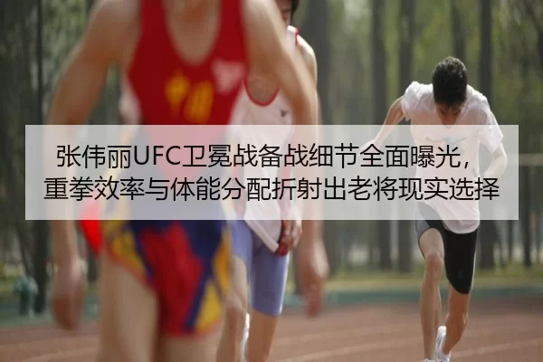 张伟丽UFC卫冕战备战细节全面曝光，重拳效率与体能分配折射出老将现实选择
